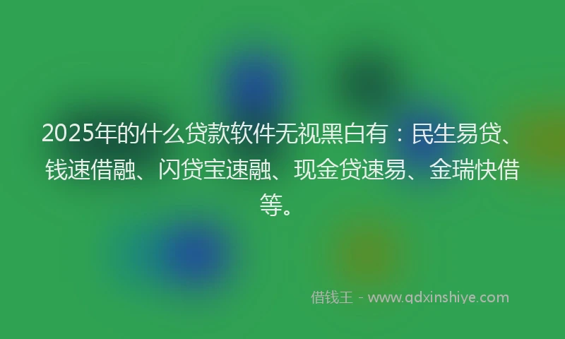 2025年的什么贷款软件无视黑白有：民生易贷、钱速借融、闪贷宝速融、现金贷速易、金瑞快借等。