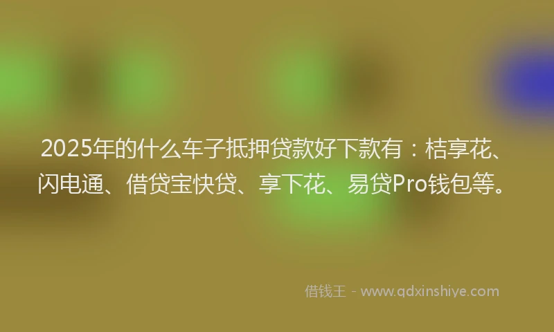 2025年的什么车子抵押贷款好下款有：桔享花、闪电通、借贷宝快贷、享下花、易贷Pro钱包等。