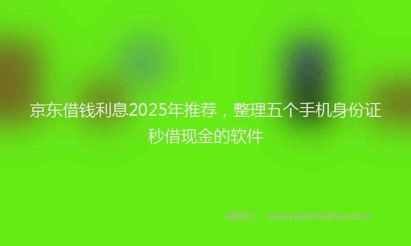 京东借钱利息2025年推荐，整理五个手机身份证秒借现金的软件