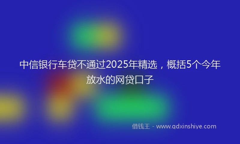 中信银行车贷不通过2025年精选，概括5个今年放水的网贷口子