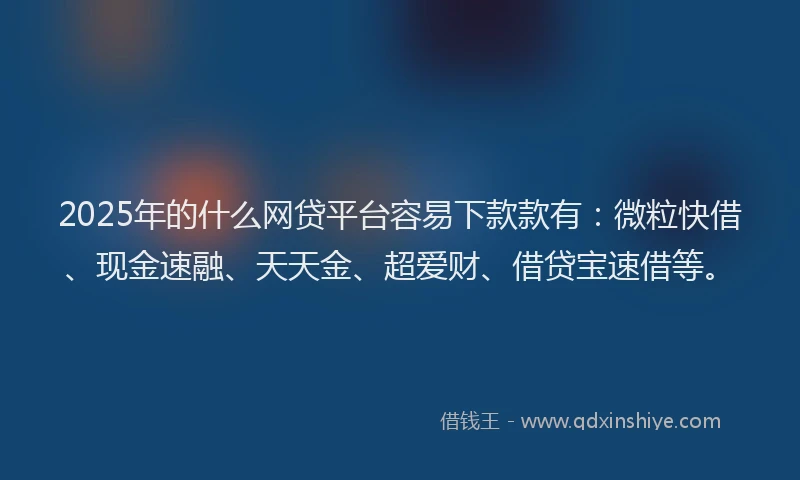 2025年的什么网贷平台容易下款款有：微粒快借、现金速融、天天金、超爱财、借贷宝速借等。