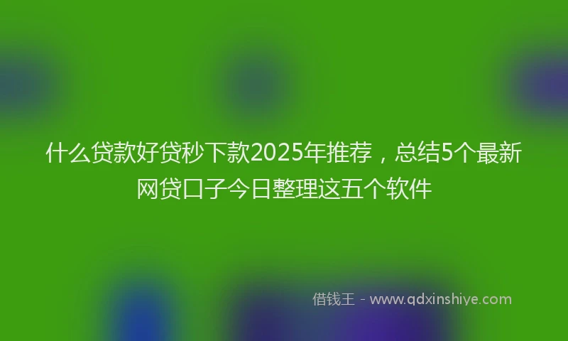 什么贷款好贷秒下款2025年推荐，总结5个最新网贷口子今日整理这五个软件