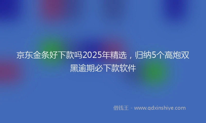 京东金条好下款吗2025年精选，归纳5个高炮双黑逾期必下款软件