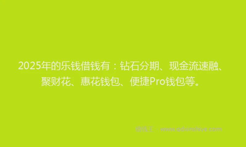 2025年的乐钱借钱有：钻石分期、现金流速融、聚财花、惠花钱包、便捷Pro钱包等。