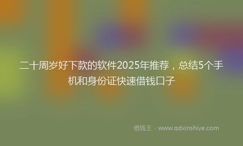 二十周岁好下款的软件2025年推荐，总结5个手机和身份证快速借钱口子