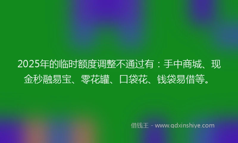 2025年的临时额度调整不通过有：手中商城、现金秒融易宝、零花罐、口袋花、钱袋易借等。