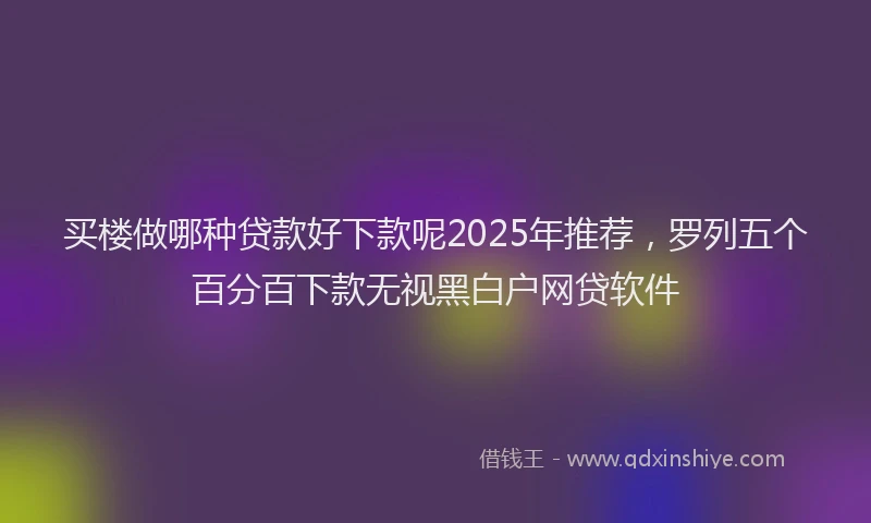 买楼做哪种贷款好下款呢2025年推荐，罗列五个百分百下款无视黑白户网贷软件