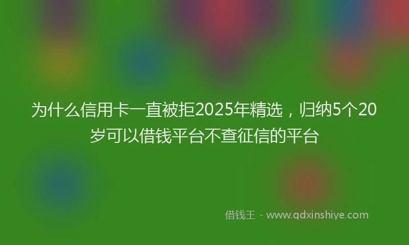 为什么信用卡一直被拒2025年精选，归纳5个20岁可以借钱平台不查征信的平台