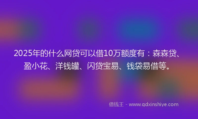 2025年的什么网贷可以借10万额度有：森森贷、盈小花、洋钱罐、闪贷宝易、钱袋易借等。