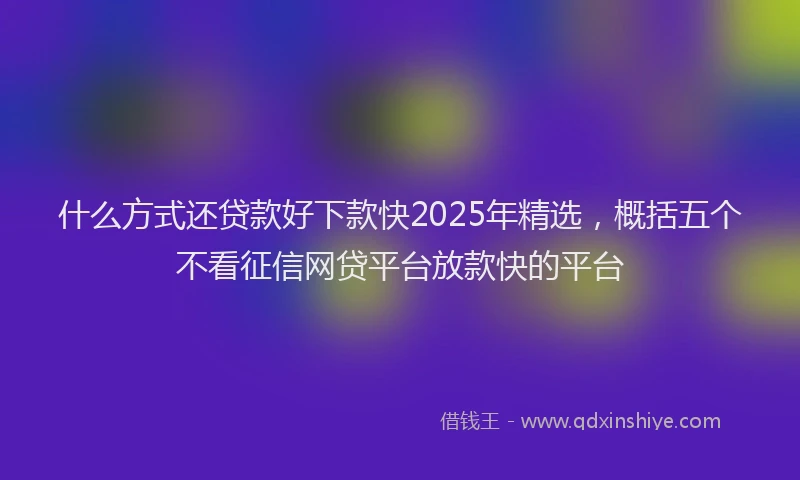 什么方式还贷款好下款快2025年精选，概括五个不看征信网贷平台放款快的平台