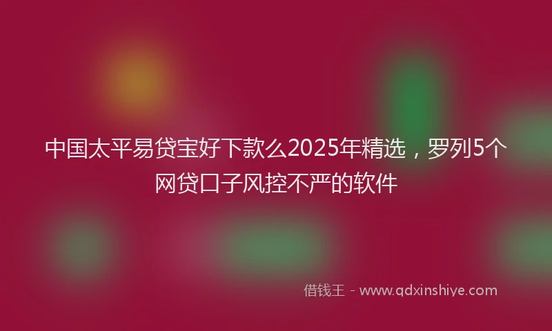 中国太平易贷宝好下款么2025年精选，罗列5个网贷口子风控不严的软件