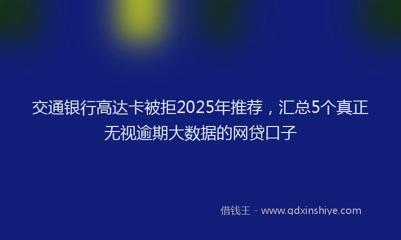 交通银行高达卡被拒2025年推荐，汇总5个真正无视逾期大数据的网贷口子