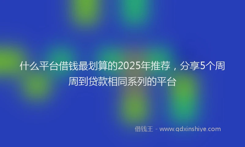 什么平台借钱最划算的2025年推荐，分享5个周周到贷款相同系列的平台