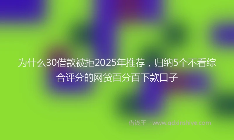 为什么30借款被拒2025年推荐，归纳5个不看综合评分的网贷百分百下款口子
