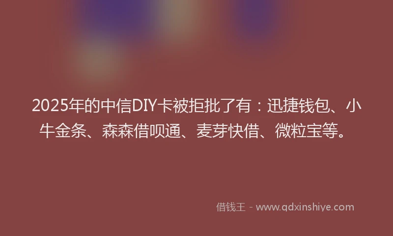 2025年的中信DIY卡被拒批了有：迅捷钱包、小牛金条、森森借呗通、麦芽快借、微粒宝等。