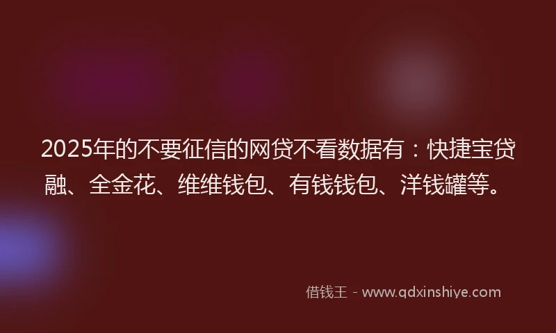 2025年的不要征信的网贷不看数据有：快捷宝贷融、全金花、维维钱包、有钱钱包、洋钱罐等。
