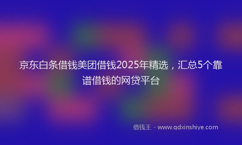 京东白条借钱美团借钱2025年精选，汇总5个靠谱借钱的网贷平台