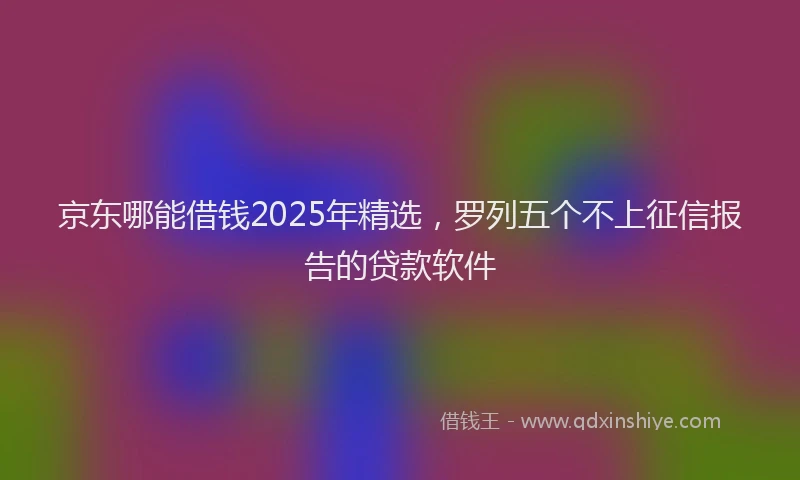 京东哪能借钱2025年精选，罗列五个不上征信报告的贷款软件