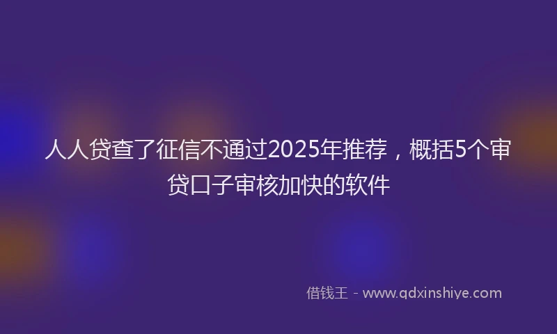 人人贷查了征信不通过2025年推荐，概括5个审贷口子审核加快的软件