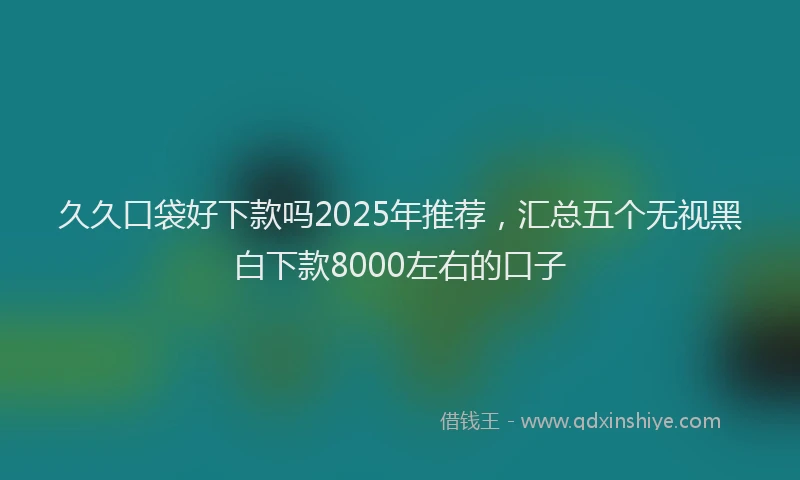 久久口袋好下款吗2025年推荐，汇总五个无视黑白下款8000左右的口子