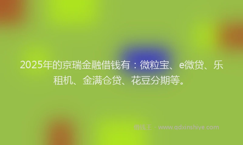 2025年的京瑞金融借钱有：微粒宝、e微贷、乐租机、金满仓贷、花豆分期等。