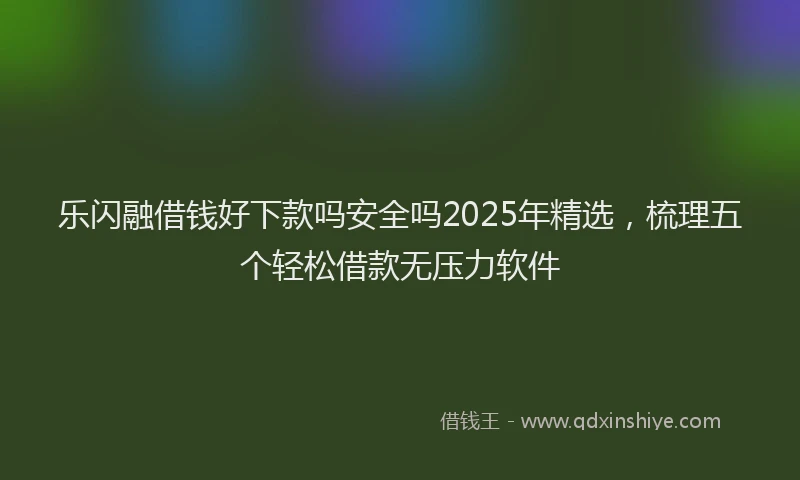 乐闪融借钱好下款吗安全吗2025年精选，梳理五个轻松借款无压力软件
