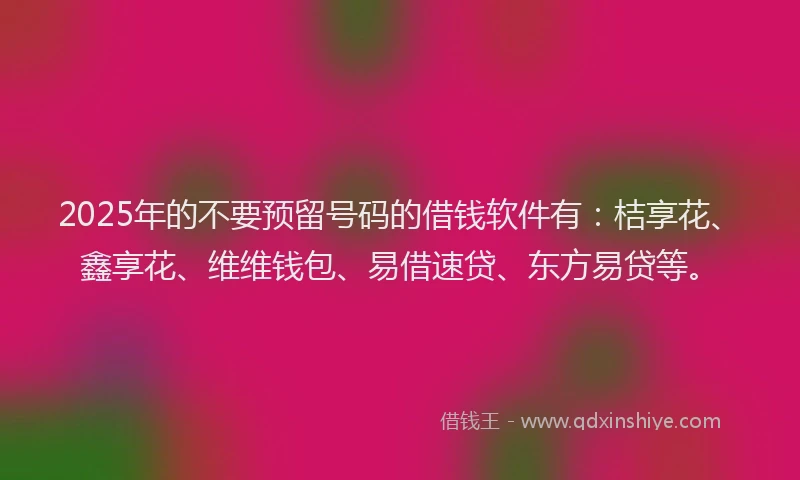 2025年的不要预留号码的借钱软件有：桔享花、鑫享花、维维钱包、易借速贷、东方易贷等。