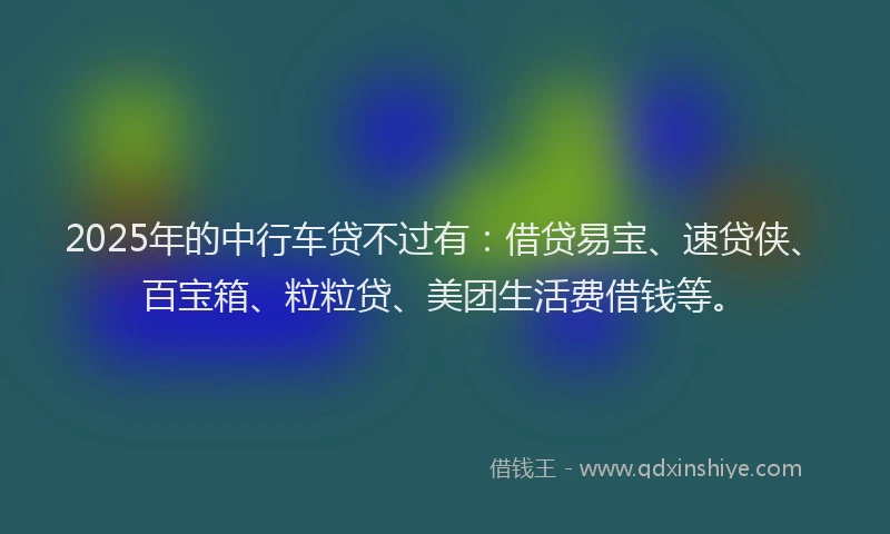 2025年的中行车贷不过有：借贷易宝、速贷侠、百宝箱、粒粒贷、美团生活费借钱等。