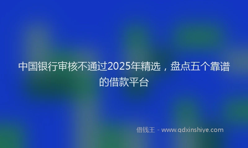 中国银行审核不通过2025年精选，盘点五个靠谱的借款平台
