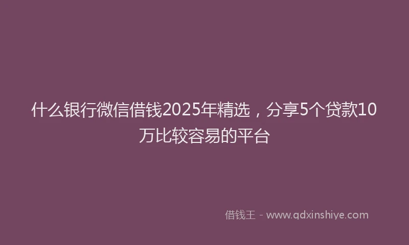 什么银行微信借钱2025年精选，分享5个贷款10万比较容易的平台