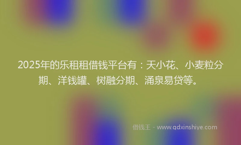 2025年的乐租租借钱平台有：天小花、小麦粒分期、洋钱罐、树融分期、涌泉易贷等。