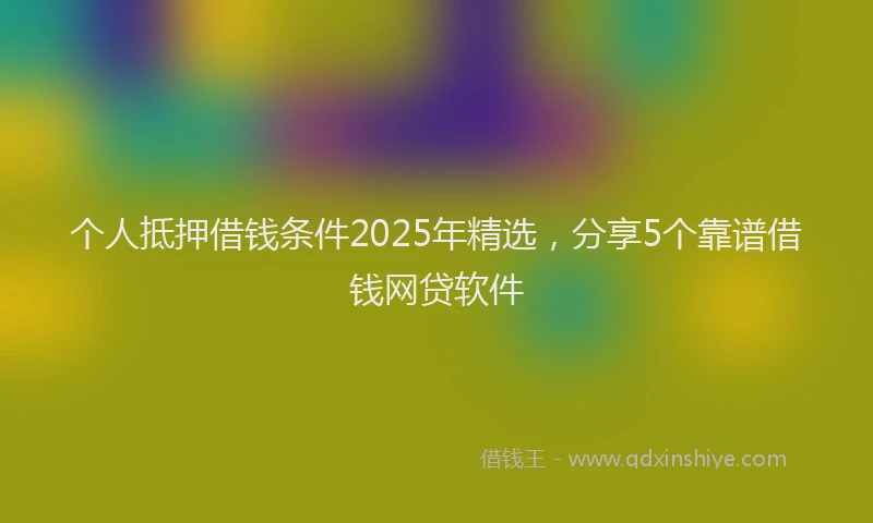 个人抵押借钱条件2025年精选，分享5个靠谱借钱网贷软件