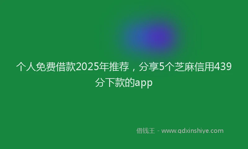 个人免费借款2025年推荐，分享5个芝麻信用439分下款的app