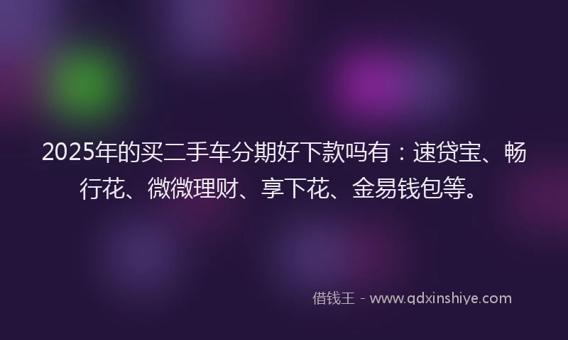 2025年的买二手车分期好下款吗有：速贷宝、畅行花、微微理财、享下花、金易钱包等。