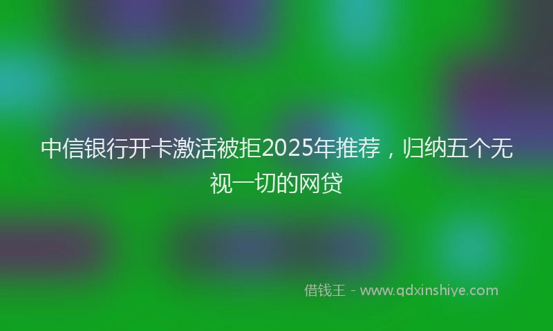 中信银行开卡激活被拒2025年推荐，归纳五个无视一切的网贷