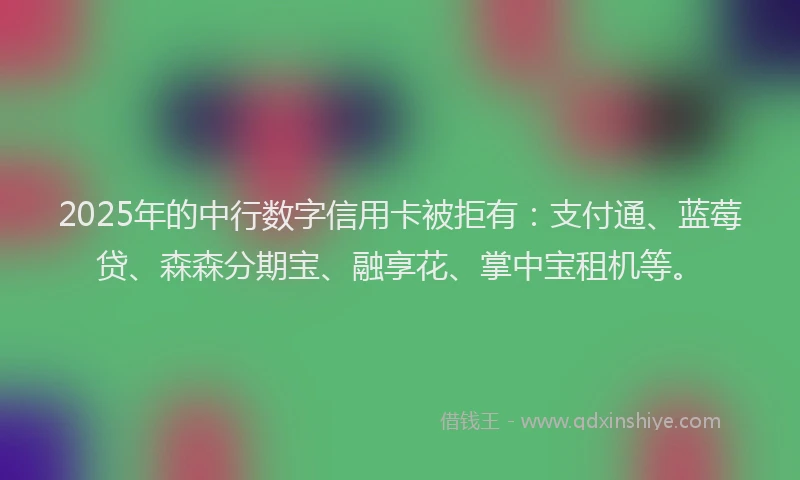 2025年的中行数字信用卡被拒有：支付通、蓝莓贷、森森分期宝、融享花、掌中宝租机等。