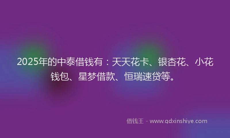 2025年的中泰借钱有：天天花卡、银杏花、小花钱包、星梦借款、恒瑞速贷等。
