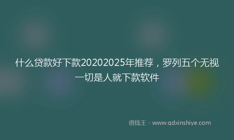 什么贷款好下款20202025年推荐，罗列五个无视一切是人就下款软件