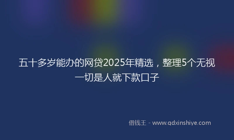 五十多岁能办的网贷2025年精选，整理5个无视一切是人就下款口子