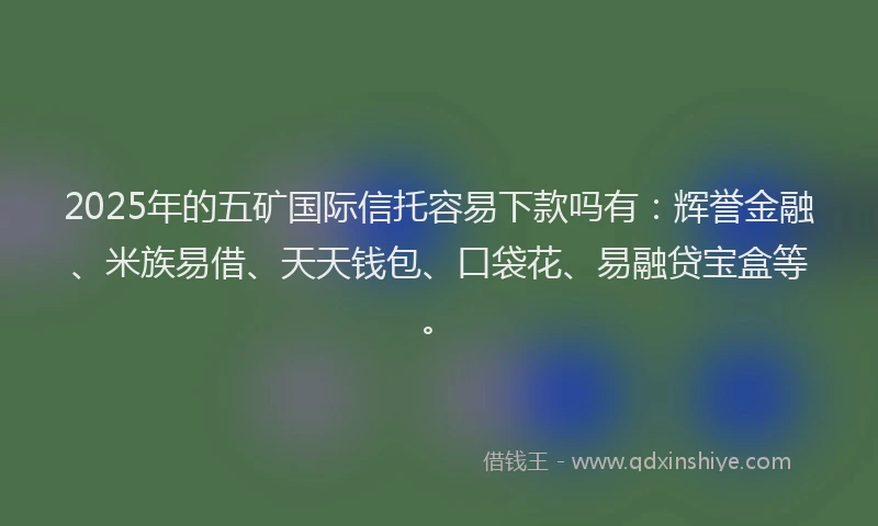 2025年的五矿国际信托容易下款吗有：辉誉金融、米族易借、天天钱包、口袋花、易融贷宝盒等。
