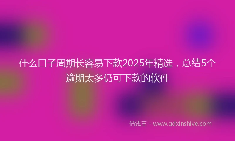 什么口子周期长容易下款2025年精选，总结5个逾期太多仍可下款的软件