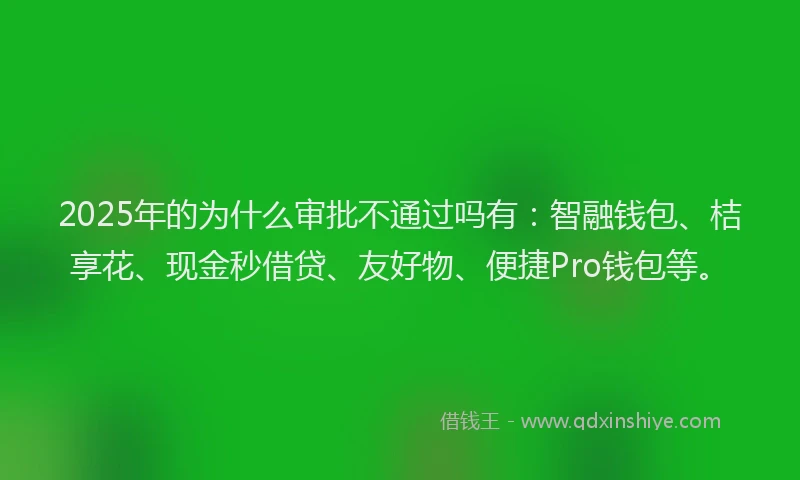 2025年的为什么审批不通过吗有：智融钱包、桔享花、现金秒借贷、友好物、便捷Pro钱包等。