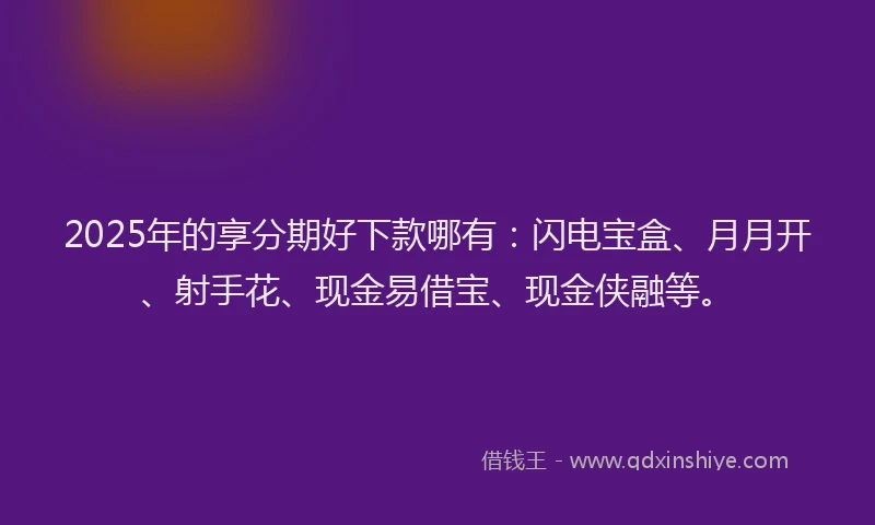 2025年的享分期好下款哪有：闪电宝盒、月月开、射手花、现金易借宝、现金侠融等。