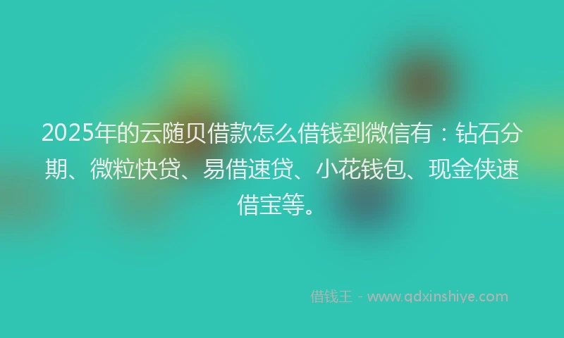 2025年的云随贝借款怎么借钱到微信有：钻石分期、微粒快贷、易借速贷、小花钱包、现金侠速借宝等。