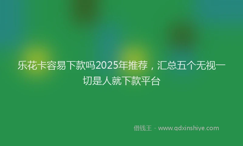 乐花卡容易下款吗2025年推荐，汇总五个无视一切是人就下款平台