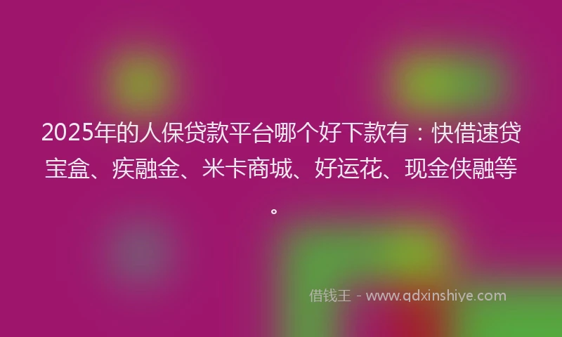 2025年的人保贷款平台哪个好下款有：快借速贷宝盒、疾融金、米卡商城、好运花、现金侠融等。
