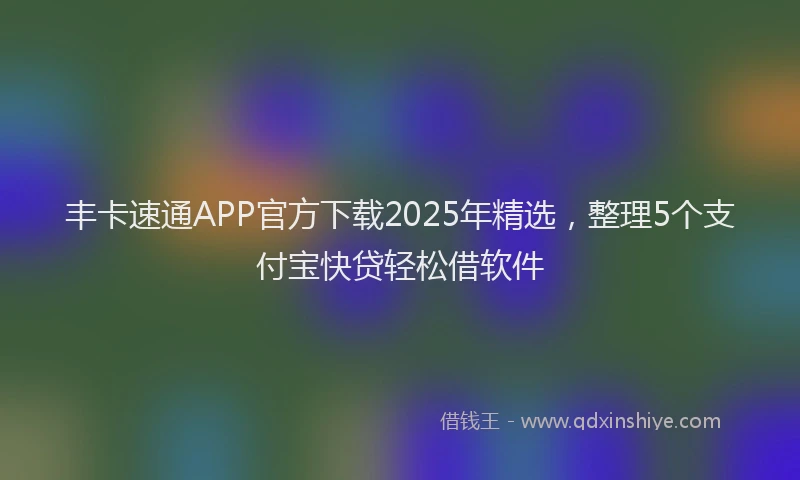 丰卡速通APP官方下载2025年精选，整理5个支付宝快贷轻松借软件