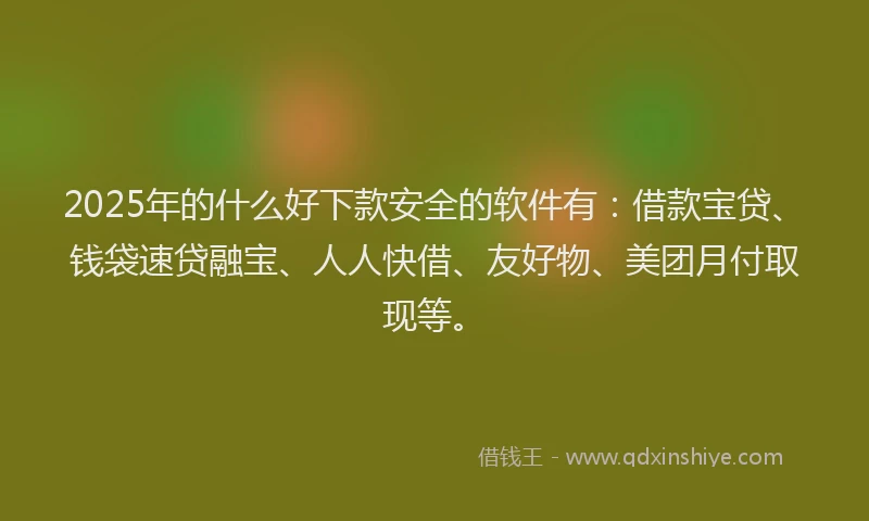 2025年的什么好下款安全的软件有：借款宝贷、钱袋速贷融宝、人人快借、友好物、美团月付取现等。