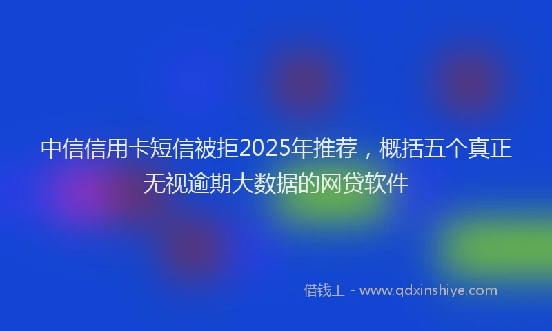 中信信用卡短信被拒2025年推荐，概括五个真正无视逾期大数据的网贷软件
