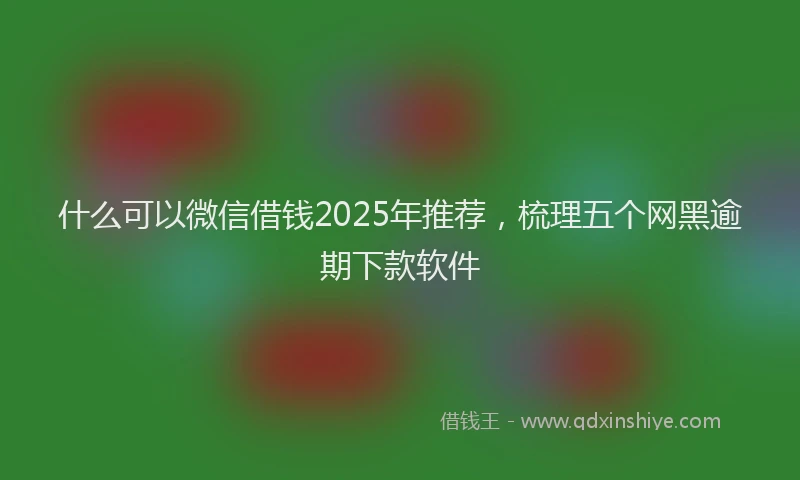 什么可以微信借钱2025年推荐，梳理五个网黑逾期下款软件